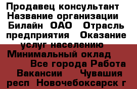 Продавец-консультант › Название организации ­ Билайн, ОАО › Отрасль предприятия ­ Оказание услуг населению › Минимальный оклад ­ 16 000 - Все города Работа » Вакансии   . Чувашия респ.,Новочебоксарск г.